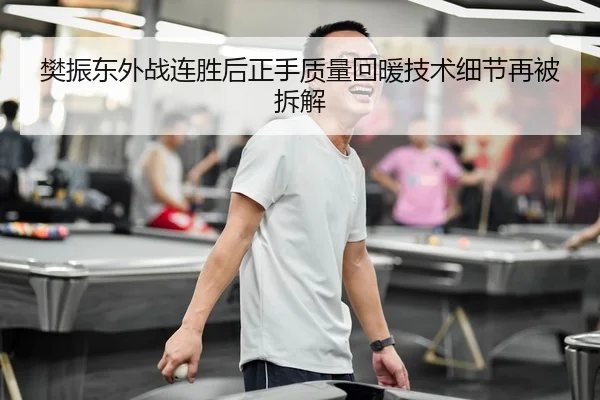 樊振东外战连胜后正手质量回暖技术细节再被拆解