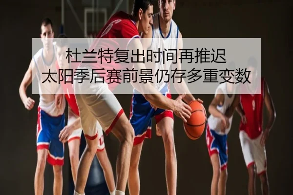 杜兰特复出时间再推迟 太阳季后赛前景仍存多重变数
